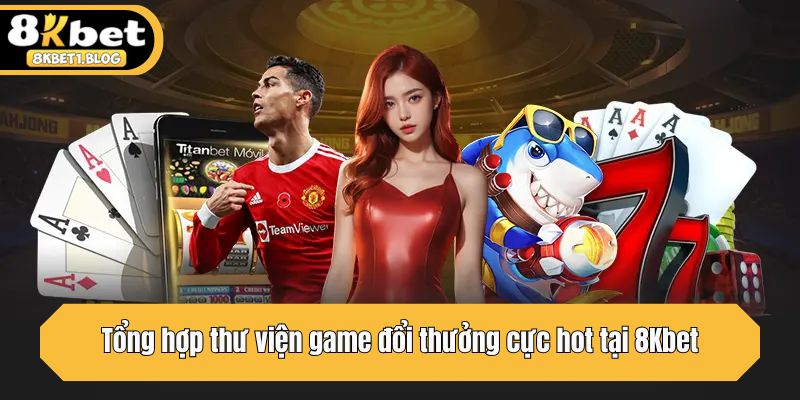 Tổng hợp thư viện game đổi thưởng cực hot tại 8Kbet