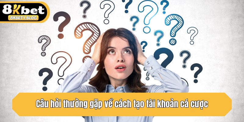 Câu hỏi thường gặp về cách tạo tài khoản cá cược