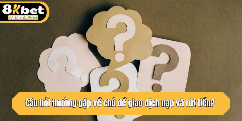 Câu hỏi thường gặp về chủ đề giao dịch nạp và rút tiền? 