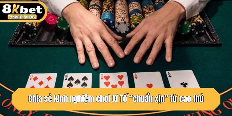Chia sẻ kinh nghiệm chơi Xì Tố “chuẩn xịn” từ cao thủ