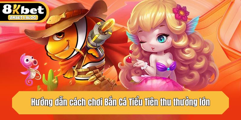 Hướng dẫn cách chơi Bắn Cá Tiểu Tiên thu thưởng lớn