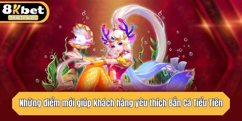 Những điểm mới giúp khách hàng yêu thích Bắn Cá Tiểu Tiên