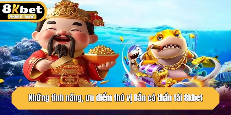 Những tính năng, ưu điểm thú vị Bắn cá thần tài 8kbet