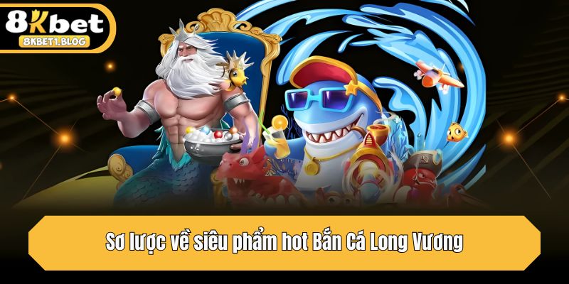 Sơ lược về siêu phẩm hot Bắn Cá Long Vương