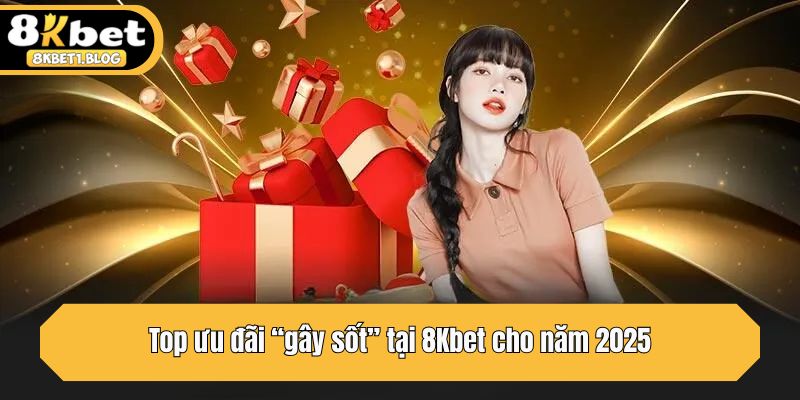 Top ưu đãi “gây sốt” tại 8Kbet cho năm 2025