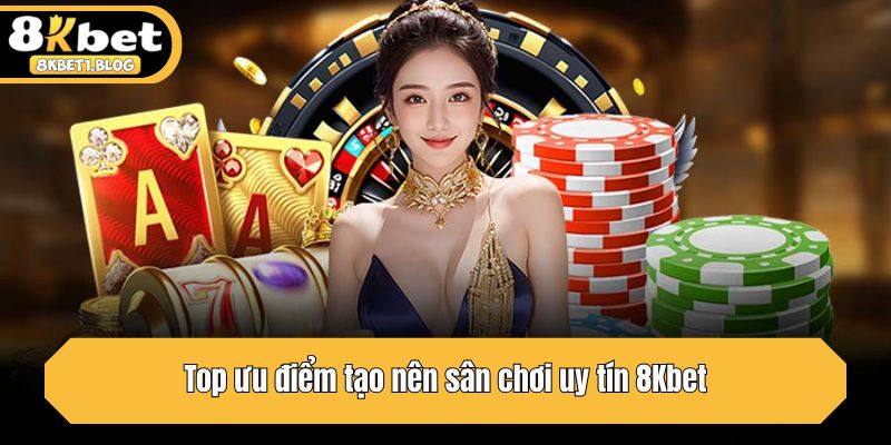 Top ưu điểm tạo nên sân chơi uy tín 8Kbet