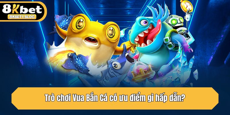 Trò chơi Vua Bắn Cá có ưu điểm gì hấp dẫn?