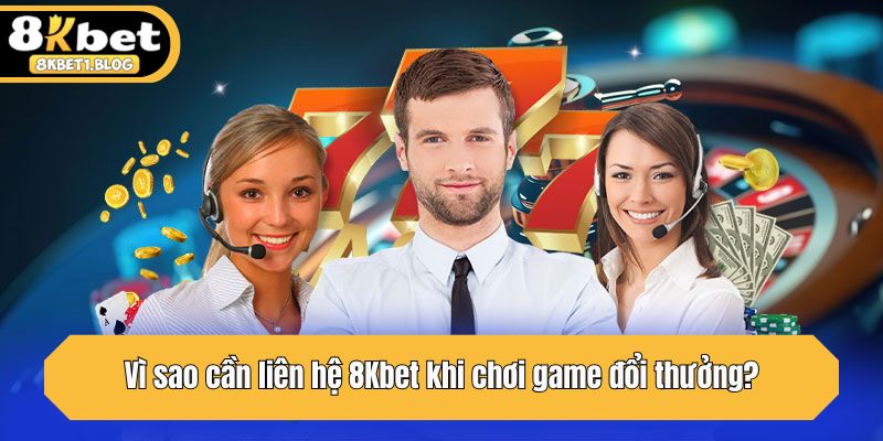 Vì sao cần liên hệ 8Kbet khi chơi game đổi thưởng?