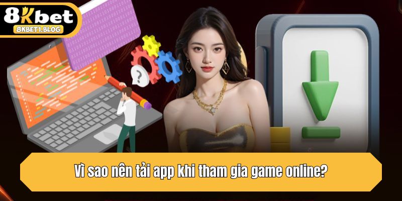 Vì sao nên tải app khi tham gia game online?